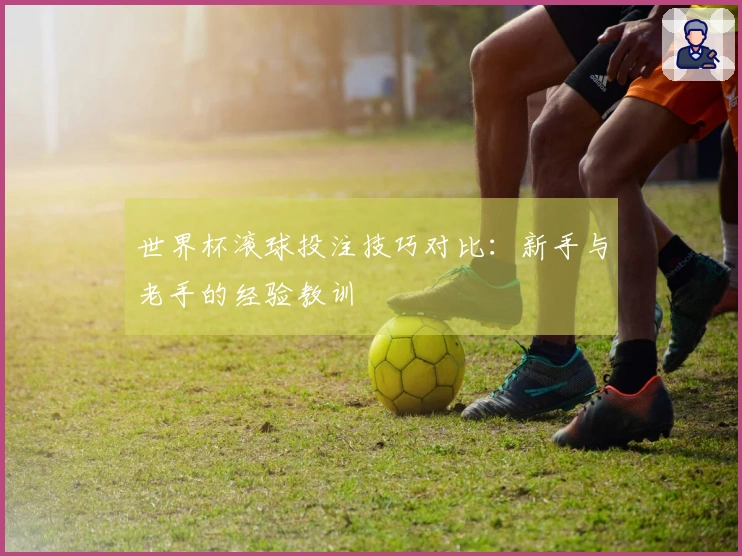 世界杯滚球投注技巧对比：新手与老手的经验教训