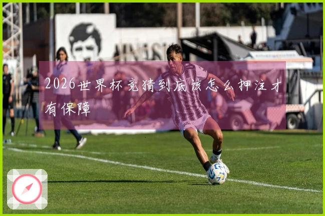 2026世界杯竞猜到底该怎么押注才有保障