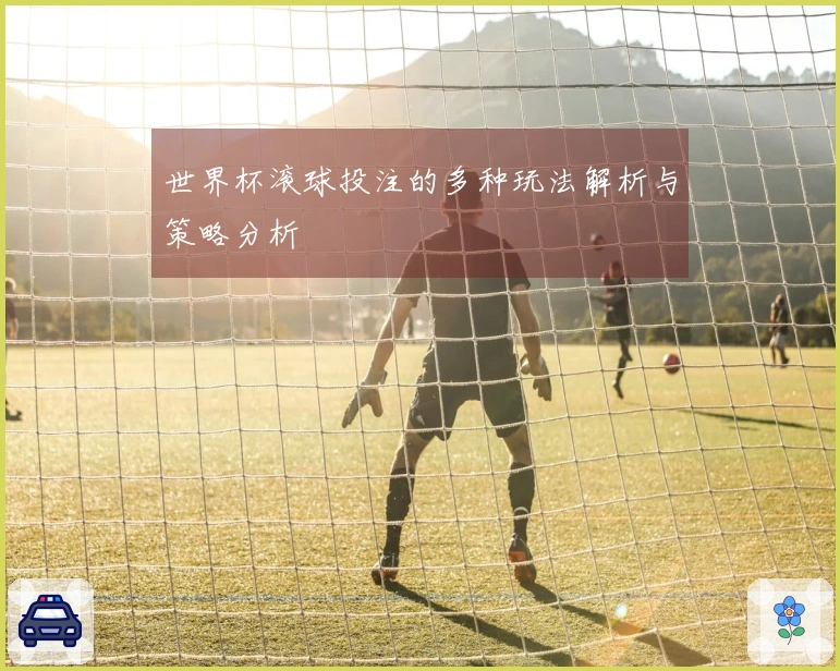 世界杯滚球投注的多种玩法解析与策略分析