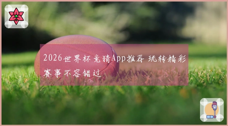 2026世界杯竞猜App推荐 玩转精彩赛事不容错过
