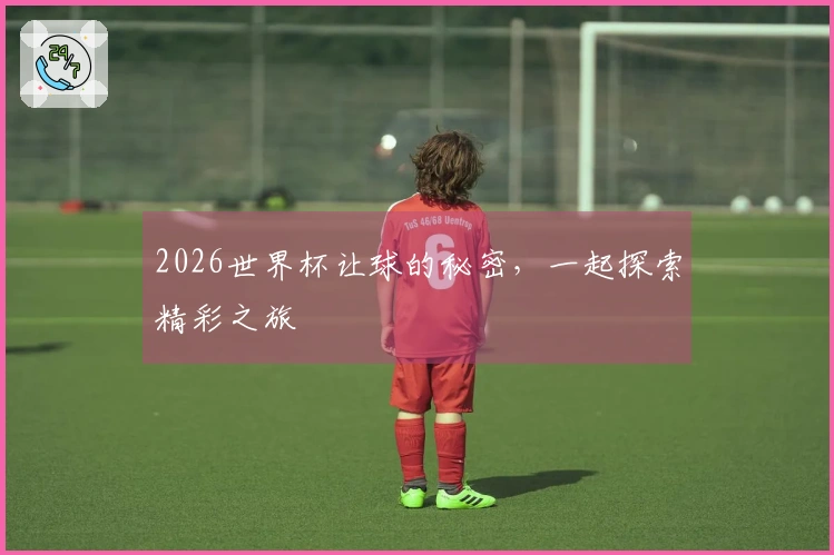 2026世界杯让球的秘密，一起探索精彩之旅
