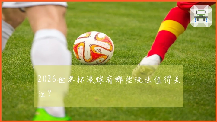 2026世界杯滚球有哪些玩法值得关注？
