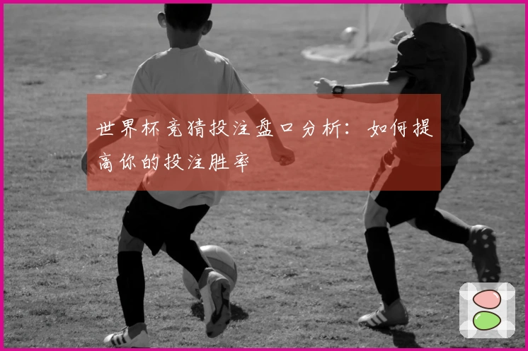 世界杯竞猜投注盘口分析：如何提高你的投注胜率