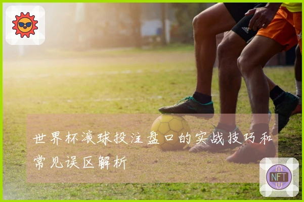 世界杯滚球投注盘口的实战技巧和常见误区解析