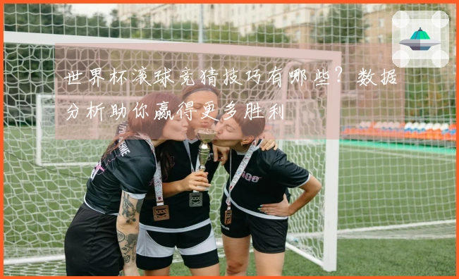 世界杯滚球竞猜技巧有哪些？数据分析助你赢得更多胜利