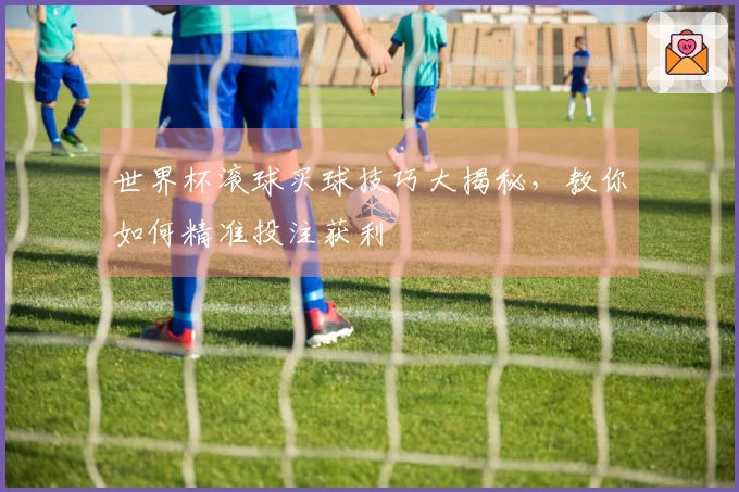 世界杯滚球买球技巧大揭秘，教你如何精准投注获利