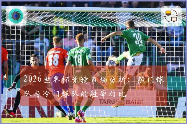 2026世界杯竞猜市场分析：热门球队与冷门球队的胜率对比