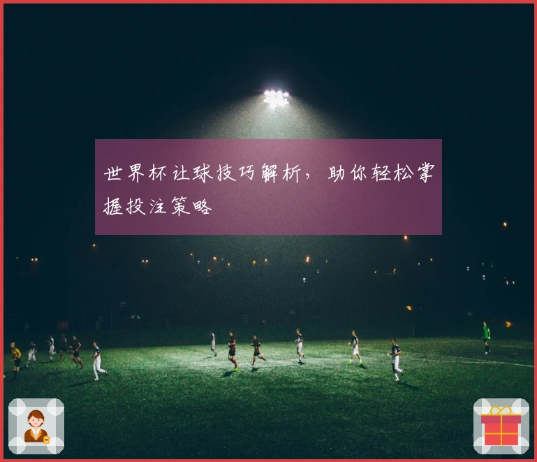 世界杯让球技巧解析，助你轻松掌握投注策略