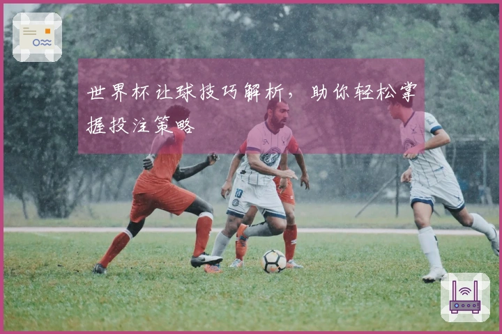 世界杯让球技巧解析，助你轻松掌握投注策略
